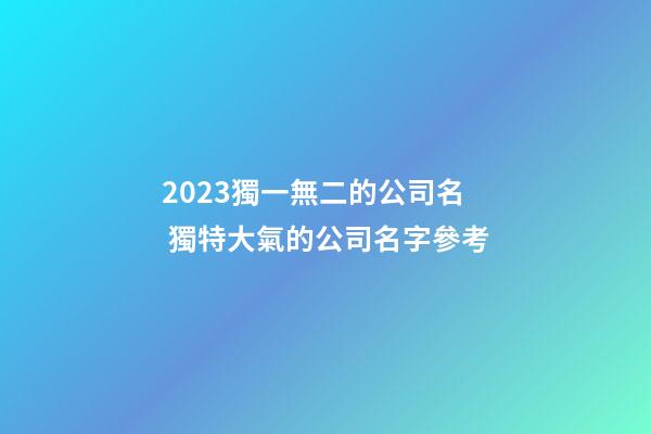 2023獨一無二的公司名 獨特大氣的公司名字參考-第1張-公司起名-玄機派